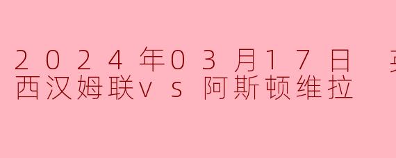 2024年03月17日 英超联赛 西汉姆联vs阿斯顿维拉